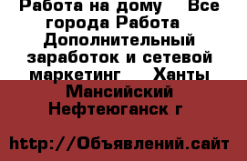 Работа на дому  - Все города Работа » Дополнительный заработок и сетевой маркетинг   . Ханты-Мансийский,Нефтеюганск г.